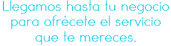 Llegamos hasta tu negocio
para ofrécete el servicio que te mereces.